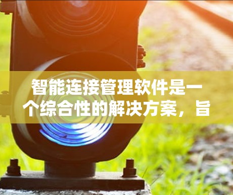 智能连接管理软件是一个综合性的解决方案，旨在简化和优化智能设备的连接、管理和控制。以下是对该软件的详细分析和总结