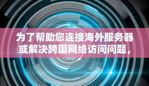 为了帮助您连接海外服务器或解决跨国网络访问问题,以下是一些常用的方法和工具 为了帮助您连接海外服务器或解决跨国网络访问问题,以下是一些常用的方法和工具