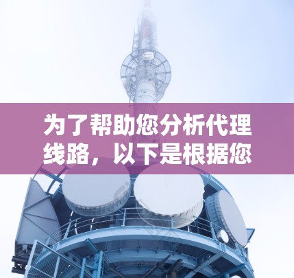 为了帮助您分析代理线路,以下是根据您的需求和分析整理的详细步骤和工具推荐 为了帮助您分析代理线路,以下是根据您的需求和分析整理的详细步骤和工具推荐