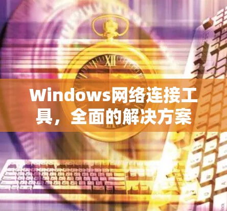 Windows网络连接工具,全面的解决方案 Windows网络连接工具,全面的解决方案