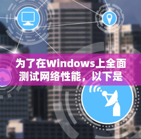 为了在Windows上全面测试网络性能,以下是一些建议的工具和步骤,帮助您进行网络测速和诊断 为了在Windows上全面测试网络性能,以下是一些建议的工具和步骤,帮助您进行网络测速和诊断