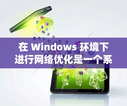 在 Windows 环境下进行网络优化是一个系统性的过程,涉及多个方面,包括网络配置、设置、故障排除和性能调优。以下是一个详细的教程,帮助你优化 Windows 的网络性能 在 Windows 环境下进行网络优化是一个系统性的过程,涉及多个方面,包括网络配置、设置、故障排除和性能调优。以下是一个详细的教程,帮助你优化 Windows 的网络性能