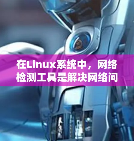 在Linux系统中,网络检测工具是解决网络问题的重要组成部分。以下是一些常用的网络检测工具及其用途 在Linux系统中,网络检测工具是解决网络问题的重要组成部分。以下是一些常用的网络检测工具及其用途