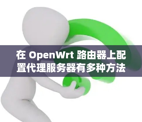 在 OpenWrt 路由器上配置代理服务器有多种方法,以下是常用的几种方法和工具的使用步骤 在 OpenWrt 路由器上配置代理服务器有多种方法,以下是常用的几种方法和工具的使用步骤