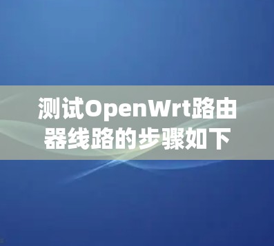 测试OpenWrt路由器线路的步骤如下 测试OpenWrt路由器线路的步骤如下