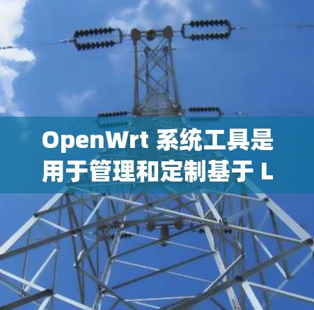 OpenWrt 系统工具是用于管理和定制基于 Linux 的路由器系统的集合。以下是一些常用的 OpenWrt 系统工具及其用途 OpenWrt 系统工具是用于管理和定制基于 Linux 的路由器系统的集合。以下是一些常用的 OpenWrt 系统工具及其用途