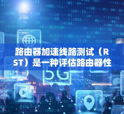 路由器加速线路测试(RST)是一种评估路由器性能的方法,主要关注路由器在处理数据包时的加速能力和性能。以下是对RST的详细分析和步骤说明 路由器加速线路测试(RST)是一种评估路由器性能的方法,主要关注路由器在处理数据包时的加速能力和性能。以下是对RST的详细分析和步骤说明