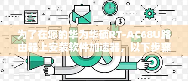 为了在您的华为华硕RT-AC68U路由器上安装软件加速器,以下步骤将引导您完成整个过程 为了在您的华为华硕RT-AC68U路由器上安装软件加速器,以下步骤将引导您完成整个过程