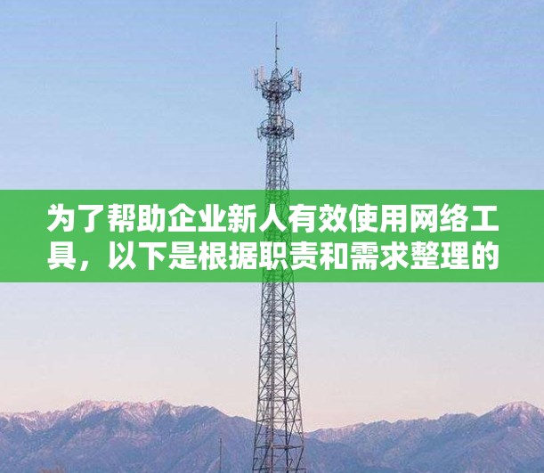 为了帮助企业新人有效使用网络工具,以下是根据职责和需求整理的企业网络工具推荐和使用指南 为了帮助企业新人有效使用网络工具,以下是根据职责和需求整理的企业网络工具推荐和使用指南