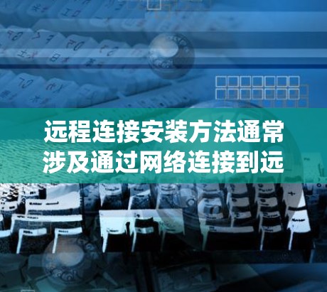 远程连接安装方法通常涉及通过网络连接到远程设备或服务器,进行软件安装、配置或管理。以下是一些常见的远程连接安装方法,适用于不同的操作系统和场景 远程连接安装方法通常涉及通过网络连接到远程设备或服务器,进行软件安装、配置或管理。以下是一些常见的远程连接安装方法,适用于不同的操作系统和场景