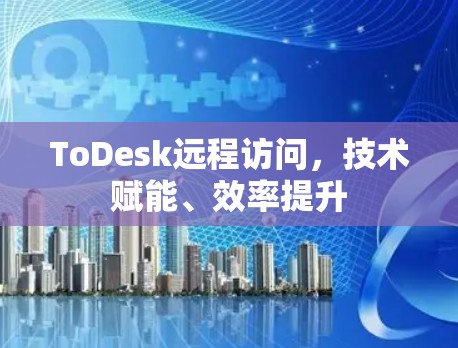 ToDesk远程访问,技术赋能、效率提升 ToDesk远程访问,技术赋能、效率提升