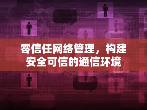 零信任网络管理,构建安全可信的通信环境 零信任网络管理,构建安全可信的通信环境