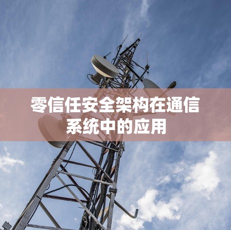 零信任安全架构在通信系统中的应用 零信任安全架构在通信系统中的应用