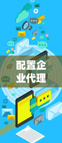 配置企业代理是一个系统性的过程，需要从规划到实施，确保每一步都准确无误。以下是一个有序的指南，帮助您顺利完成企业代理配置