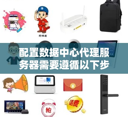 配置数据中心代理服务器需要遵循以下步骤,以确保其高效、安全且易于管理 配置数据中心代理服务器需要遵循以下步骤,以确保其高效、安全且易于管理