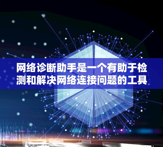 网络诊断助手是一个有助于检测和解决网络连接问题的工具,以下是逐步指南 网络诊断助手是一个有助于检测和解决网络连接问题的工具,以下是逐步指南