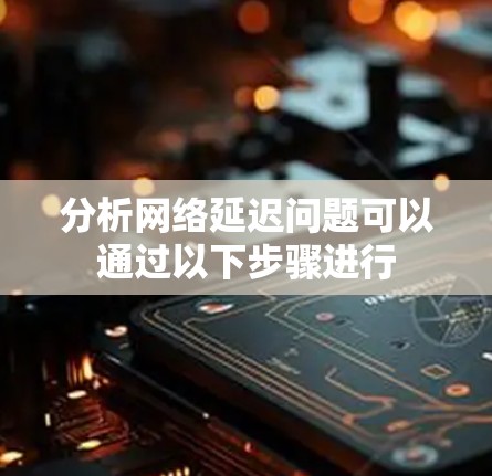 分析网络延迟问题可以通过以下步骤进行 分析网络延迟问题可以通过以下步骤进行