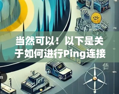 当然可以!以下是关于如何进行Ping连接测试的详细说明 当然可以!以下是关于如何进行Ping连接测试的详细说明