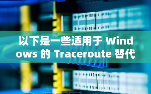 以下是一些适用于 Windows 的 Traceroute 替代工具