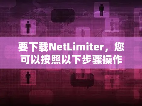 要下载NetLimiter,您可以按照以下步骤操作 要下载NetLimiter,您可以按照以下步骤操作