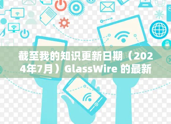 截至我的知识更新日期(2024年7月)GlassWire 的最新版本信息如下 截至我的知识更新日期(2024年7月)GlassWire 的最新版本信息如下