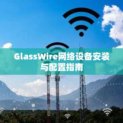 GlassWire网络设备安装与配置指南 GlassWire网络设备安装与配置指南