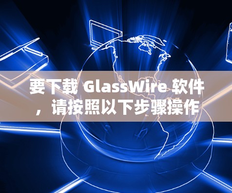 要下载 GlassWire 软件,请按照以下步骤操作 要下载 GlassWire 软件,请按照以下步骤操作