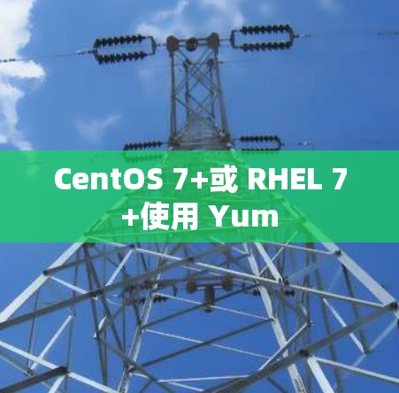 CentOS 7+或 RHEL 7+使用 Yum CentOS 7+或 RHEL 7+使用 Yum