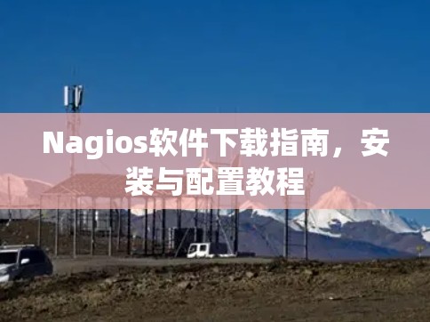 Nagios软件下载指南,安装与配置教程 Nagios软件下载指南,安装与配置教程