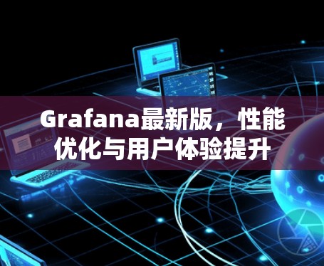 Grafana最新版,性能优化与用户体验提升 Grafana最新版,性能优化与用户体验提升