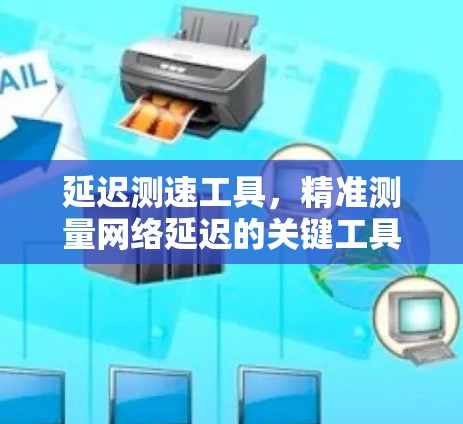 延迟测速工具,精准测量网络延迟的关键工具 延迟测速工具,精准测量网络延迟的关键工具