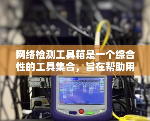 网络检测工具箱是一个综合性的工具集合,旨在帮助用户全面检测和分析网络问题。以下是对该工具箱的详细分步介绍 网络检测工具箱是一个综合性的工具集合,旨在帮助用户全面检测和分析网络问题。以下是对该工具箱的详细分步介绍