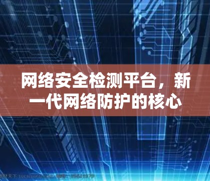 网络安全检测平台，新一代网络防护的核心力量