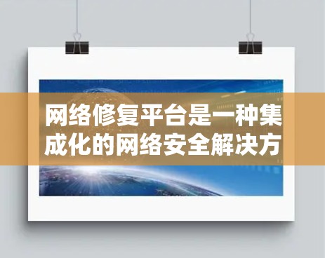 网络修复平台是一种集成化的网络安全解决方案,旨在帮助企业实时监控、检测、响应和修复网络安全事件。以下是对网络修复平台的详细总结 网络修复平台是一种集成化的网络安全解决方案,旨在帮助企业实时监控、检测、响应和修复网络安全事件。以下是对网络修复平台的详细总结