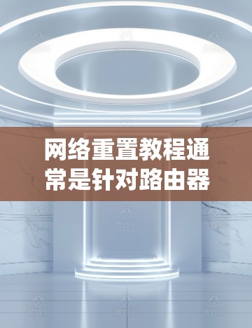 网络重置教程通常是针对路由器或网络设备进行的操作,目的是将设备恢复到出厂设置,或者解决网络连接问题。以下是一些常见的网络重置步骤和教程,分为不同的设备和操作系统 网络重置教程通常是针对路由器或网络设备进行的操作,目的是将设备恢复到出厂设置,或者解决网络连接问题。以下是一些常见的网络重置步骤和教程,分为不同的设备和操作系统