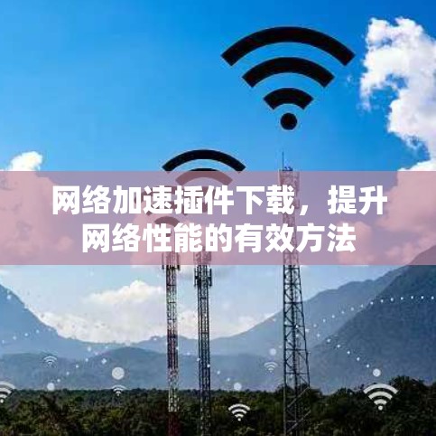 网络加速插件下载,提升网络性能的有效方法 网络加速插件下载,提升网络性能的有效方法
