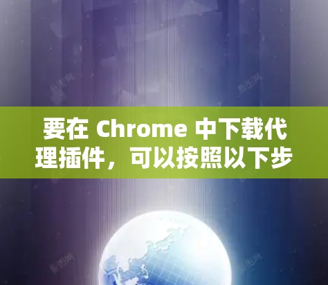 要在 Chrome 中下载代理插件,可以按照以下步骤操作 要在 Chrome 中下载代理插件,可以按照以下步骤操作