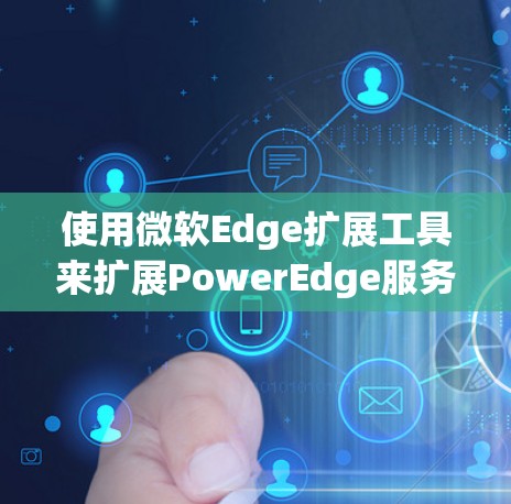 使用微软Edge扩展工具来扩展PowerEdge服务器的功能,可以按照以下步骤进行 使用微软Edge扩展工具来扩展PowerEdge服务器的功能,可以按照以下步骤进行