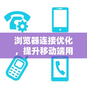 浏览器连接优化,提升移动端用户体验的关键 浏览器连接优化,提升移动端用户体验的关键