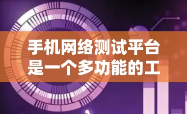 手机网络测试平台是一个多功能的工具,用于全面评估智能手机的网络性能和兼容性。以下是对该平台的详细总结 手机网络测试平台是一个多功能的工具,用于全面评估智能手机的网络性能和兼容性。以下是对该平台的详细总结