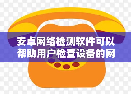 安卓网络检测软件可以帮助用户检查设备的网络连接状态、测试网络速度、检测网络问题等。以下是一些常用的安卓网络检测软件和工具 安卓网络检测软件可以帮助用户检查设备的网络连接状态、测试网络速度、检测网络问题等。以下是一些常用的安卓网络检测软件和工具
