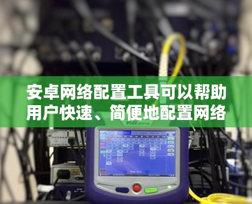 安卓网络配置工具可以帮助用户快速、简便地配置网络设置，例如设置代理服务器、配置网络权限、管理网络连接等。以下是一些常用的安卓网络配置工具和方法