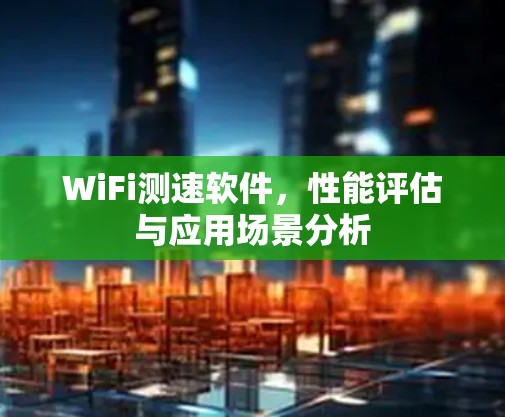 WiFi测速软件,性能评估与应用场景分析 WiFi测速软件,性能评估与应用场景分析