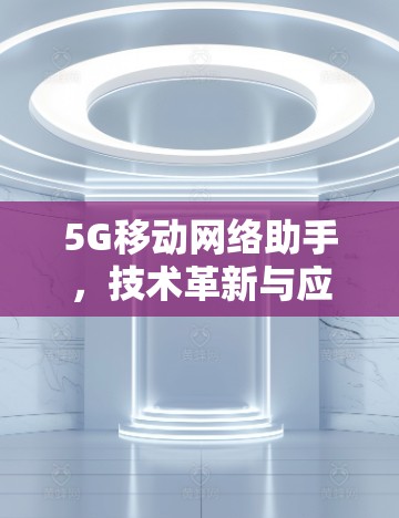 5G移动网络助手,技术革新与应用探索 5G移动网络助手,技术革新与应用探索