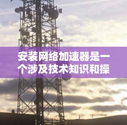 安装网络加速器是一个涉及技术知识和操作的过程,以下是分步骤的指南,帮助您轻松完成安装 安装网络加速器是一个涉及技术知识和操作的过程,以下是分步骤的指南,帮助您轻松完成安装