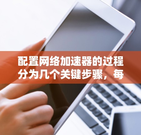 配置网络加速器的过程分为几个关键步骤,每一步都需要仔细完成,以确保加速器能够有效提升网络性能。以下是详细的步骤指南 配置网络加速器的过程分为几个关键步骤,每一步都需要仔细完成,以确保加速器能够有效提升网络性能。以下是详细的步骤指南