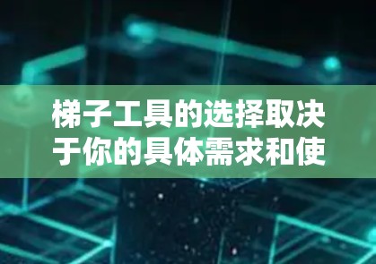 梯子工具的选择取决于你的具体需求和使用场景。以下是一些常见的梯子类型和推荐品牌,帮助你选择合适的梯子 梯子工具的选择取决于你的具体需求和使用场景。以下是一些常见的梯子类型和推荐品牌,帮助你选择合适的梯子