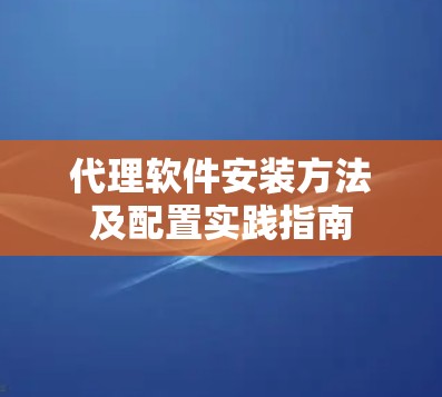 代理软件安装方法及配置实践指南 代理软件安装方法及配置实践指南