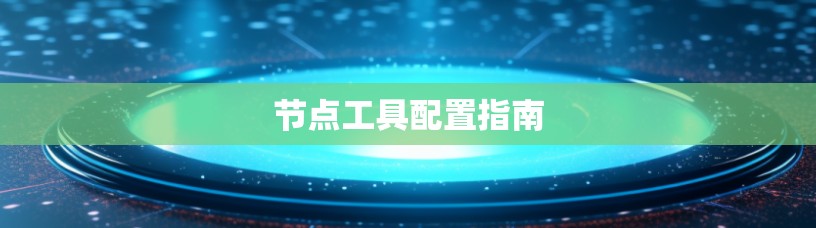 节点工具配置指南 节点工具配置指南