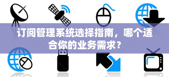 订阅管理系统选择指南,哪个适合你的业务需求? 订阅管理系统选择指南,哪个适合你的业务需求?